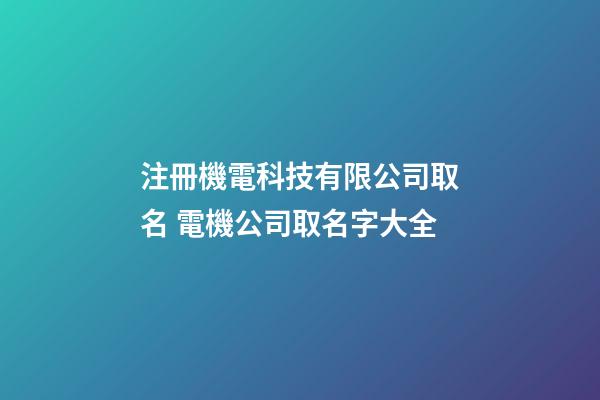 注冊機電科技有限公司取名 電機公司取名字大全-第1張-公司起名-玄機派